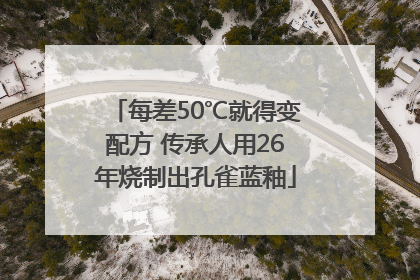 每差50℃就得变配方 传承人用26年烧制出孔雀蓝釉