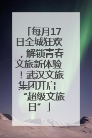 每月17日全城狂欢，解锁青春文旅新体验！武汉文旅集团开启 “超级文旅日”