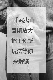 武夷山暑期放大招！创新玩法等你来解锁