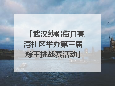 武汉纱帽街月亮湾社区举办第三届粽王挑战赛活动