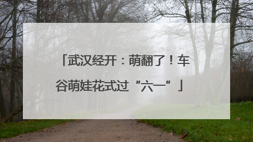 武汉经开：萌翻了！车谷萌娃花式过“六一”