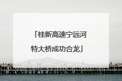 桂新高速宁远河特大桥成功合龙