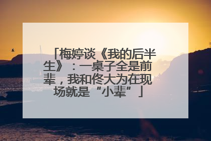 梅婷谈《我的后半生》：一桌子全是前辈，我和佟大为在现场就是“小辈”