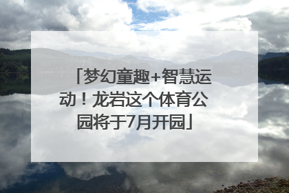 梦幻童趣+智慧运动！龙岩这个体育公园将于7月开园