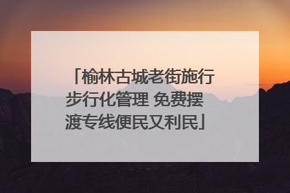 榆林古城老街施行步行化管理 免费摆渡专线便民又利民