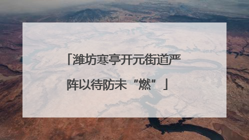 潍坊寒亭开元街道严阵以待防未“燃”