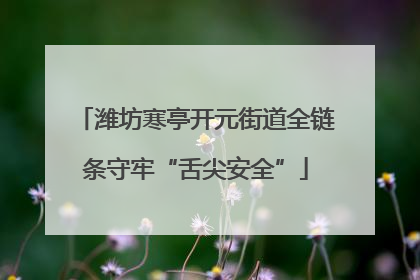 潍坊寒亭开元街道全链条守牢“舌尖安全”