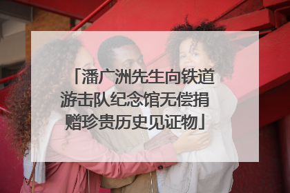 潘广洲先生向铁道游击队纪念馆无偿捐赠珍贵历史见证物
