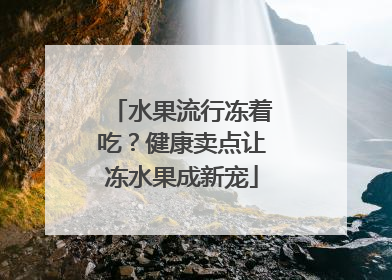 水果流行冻着吃？健康卖点让冻水果成新宠