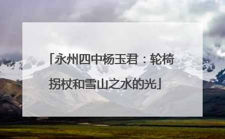 永州四中杨玉君：轮椅拐杖和雪山之水的光