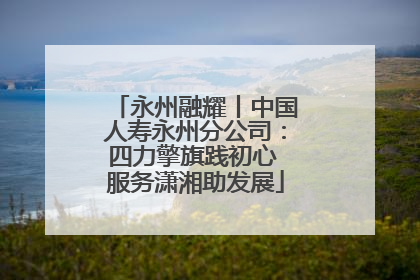 永州融耀丨中国人寿永州分公司：四力擎旗践初心 服务潇湘助发展