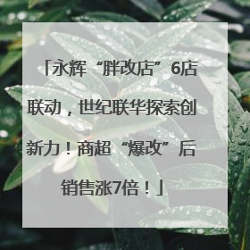 永辉“胖改店”6店联动，世纪联华探索创新力！商超“爆改”后销售涨7倍！