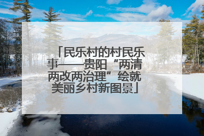 民乐村的村民乐事——贵阳“两清两改两治理”绘就美丽乡村新图景