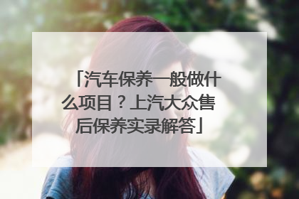 汽车保养一般做什么项目？上汽大众售后保养实录解答