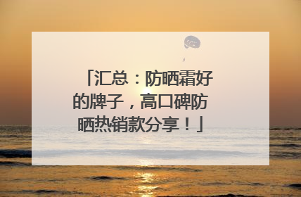 汇总：防晒霜好的牌子，高口碑防晒热销款分享！