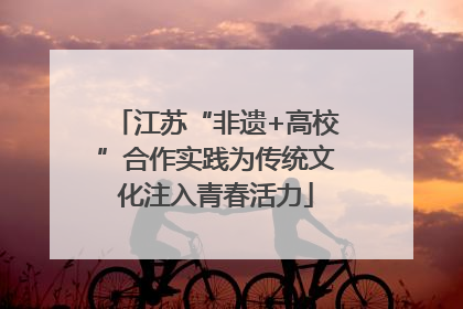 江苏“非遗+高校”合作实践为传统文化注入青春活力