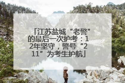 江苏盐城“老警”的最后一次护考：12年坚守，警号“211”为考生护航