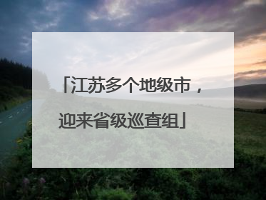 江苏多个地级市，迎来省级巡查组
