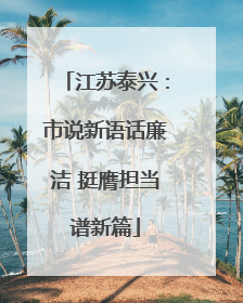 江苏泰兴：市说新语话廉洁 挺膺担当谱新篇
