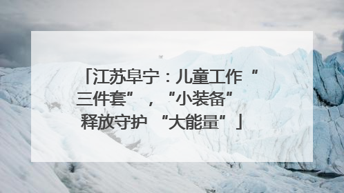 江苏阜宁：儿童工作“三件套”，“小装备” 释放守护 “大能量”