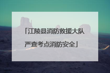 江陵县消防救援大队严查考点消防安全