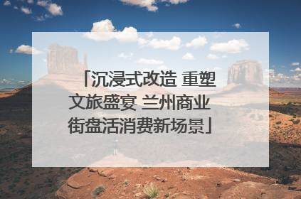 沉浸式改造 重塑文旅盛宴 兰州商业街盘活消费新场景