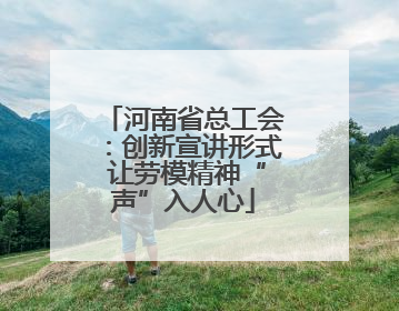 河南省总工会：创新宣讲形式 让劳模精神“声”入人心