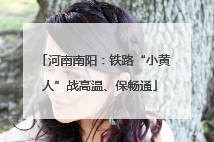 河南南阳：铁路“小黄人”战高温、保畅通