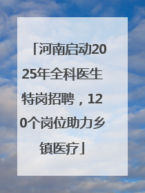 河南启动2025年全科医生特岗招聘，120个岗位助力乡镇医疗