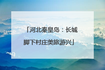 河北秦皇岛：长城脚下村庄美旅游兴