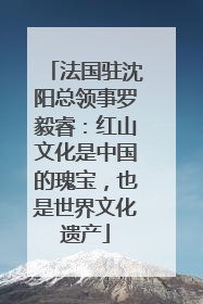 法国驻沈阳总领事罗毅睿：红山文化是中国的瑰宝，也是世界文化遗产