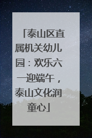 泰山区直属机关幼儿园：欢乐六一迎端午，泰山文化润童心