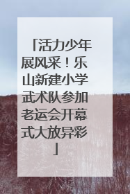 活力少年展风采！乐山新建小学武术队参加老运会开幕式大放异彩