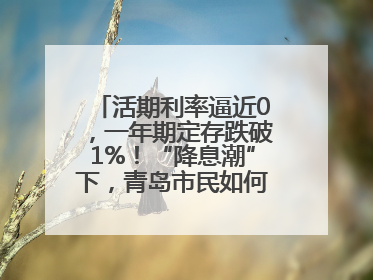 活期利率逼近0，一年期定存跌破1%！“降息潮”下，青岛市民如何理财？