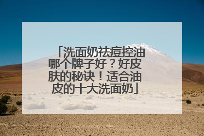 洗面奶祛痘控油哪个牌子好？好皮肤的秘诀！适合油皮的十大洗面奶
