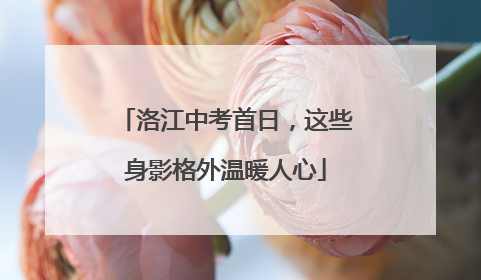 洛江中考首日，这些身影格外温暖人心