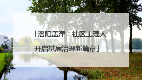 洛阳孟津：社区主理人开启基层治理新篇章