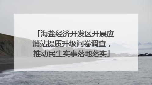 海盐经济开发区开展应消站提质升级问卷调查，推动民生实事落地落实