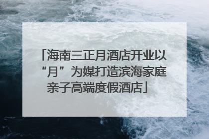 海南三正月酒店开业以“月”为媒打造滨海家庭亲子高端度假酒店
