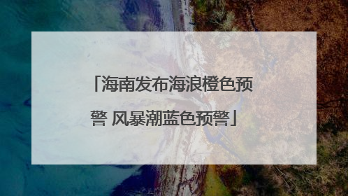 海南发布海浪橙色预警 风暴潮蓝色预警