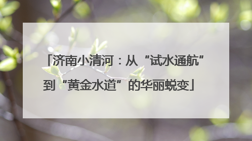 济南小清河：从“试水通航”到“黄金水道”的华丽蜕变