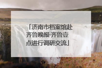 济南市档案馆赴齐鲁晚报·齐鲁壹点进行调研交流
