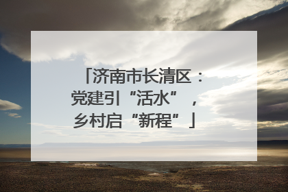 济南市长清区：党建引“活水”，乡村启“新程”