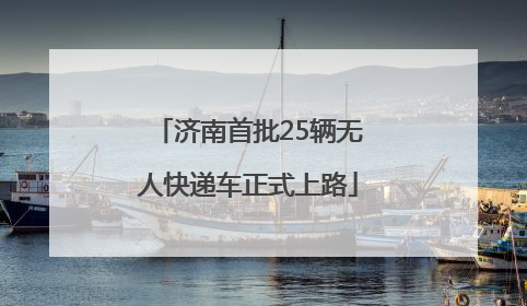 济南首批25辆无人快递车正式上路