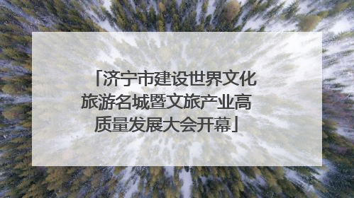 济宁市建设世界文化旅游名城暨文旅产业高质量发展大会开幕