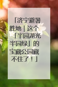 济宁避暑胜地｜这个「半园湖光半园绿」的宝藏公园藏不住了！
