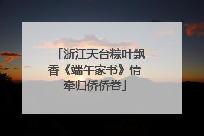 浙江天台粽叶飘香《端午家书》情牵归侨侨眷