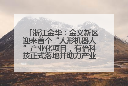 浙江金华：金义新区迎来首个“人形机器人”产业化项目，有怡科技正式落地并助力产业“加速度”