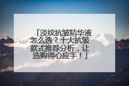 淡纹抗皱精华液怎么选？十大抗皱款式推荐分析，让选购得心应手！