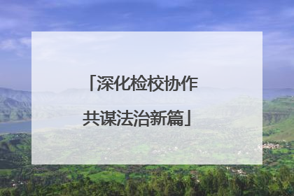 深化检校协作 共谋法治新篇
